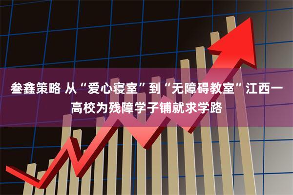 叁鑫策略 从“爱心寝室”到“无障碍教室”江西一高校为残障学子铺就求学路