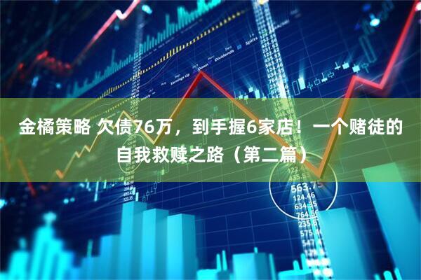 金橘策略 欠债76万，到手握6家店！一个赌徒的自我救赎之路（第二篇）