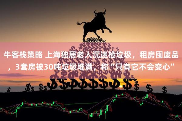 牛客栈策略 上海独居老人沉迷捡垃圾，租房囤废品，3套房被30吨垃圾堆满，称“只有它不会变心”