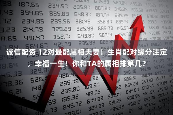诚信配资 12对最配属相夫妻！生肖配对缘分注定，幸福一生！你和TA的属相排第几？
