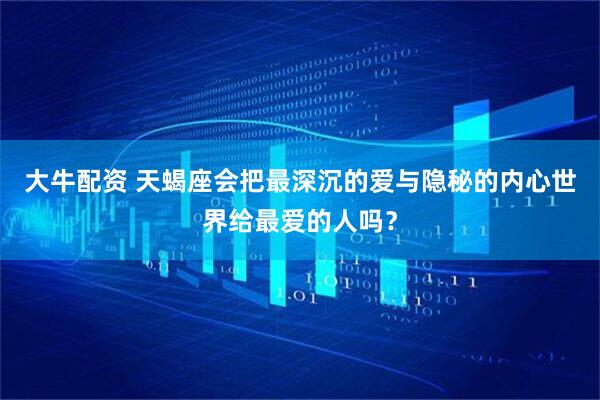 大牛配资 天蝎座会把最深沉的爱与隐秘的内心世界给最爱的人吗？