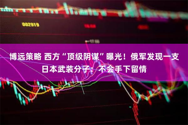 博远策略 西方“顶级阴谋”曝光！俄军发现一支日本武装分子：不会手下留情