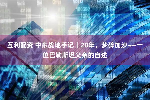 互利配资 中东战地手记｜20年，梦碎加沙——一位巴勒斯坦父亲的自述