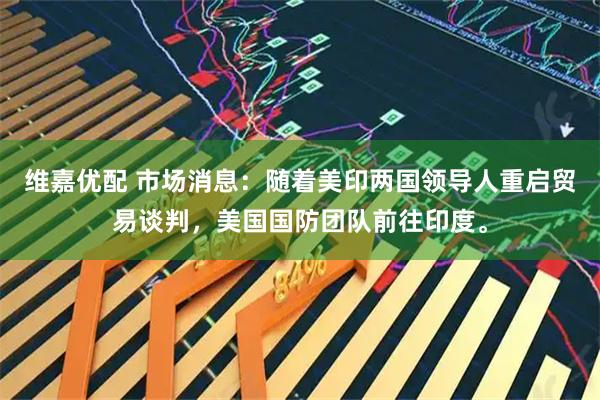 维嘉优配 市场消息：随着美印两国领导人重启贸易谈判，美国国防团队前往印度。