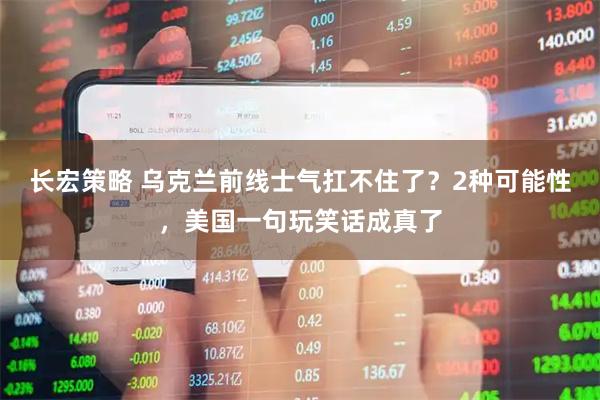 长宏策略 乌克兰前线士气扛不住了？2种可能性，美国一句玩笑话成真了
