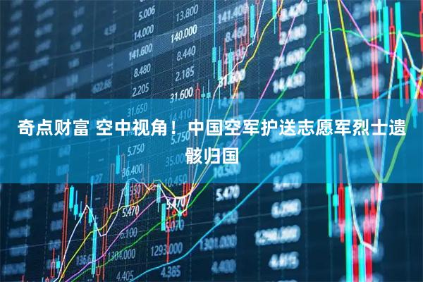 奇点财富 空中视角！中国空军护送志愿军烈士遗骸归国