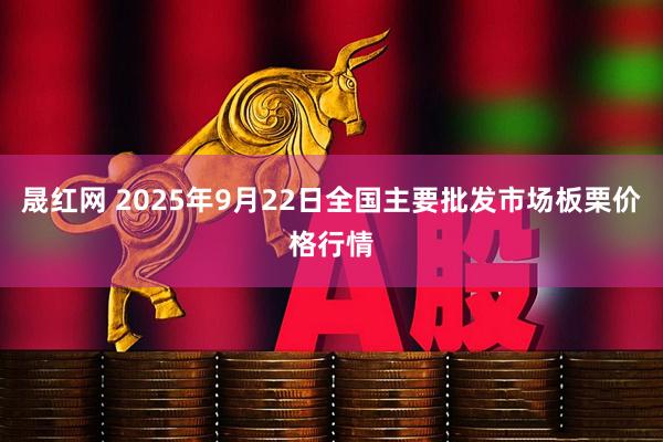 晟红网 2025年9月22日全国主要批发市场板栗价格行情