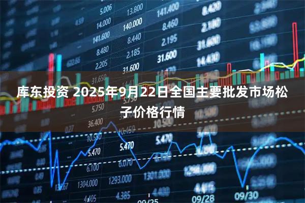 库东投资 2025年9月22日全国主要批发市场松子价格行情