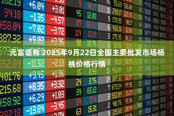 元富证券 2025年9月22日全国主要批发市场杨桃价格行情
