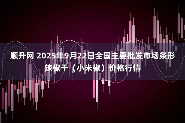 顺升网 2025年9月22日全国主要批发市场条形辣椒干（小米椒）价格行情