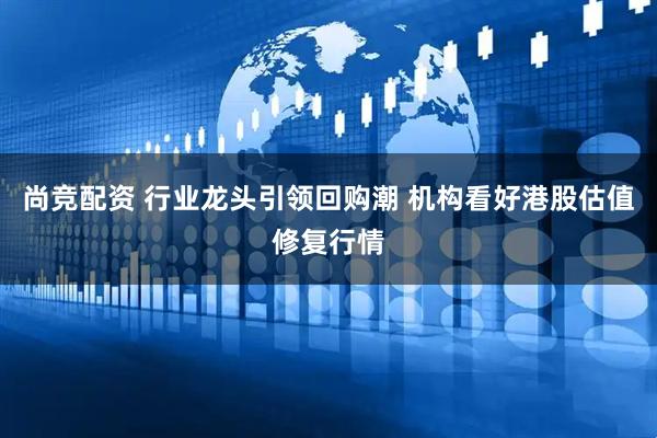 尚竞配资 行业龙头引领回购潮 机构看好港股估值修复行情