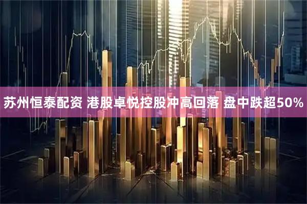 苏州恒泰配资 港股卓悦控股冲高回落 盘中跌超50%