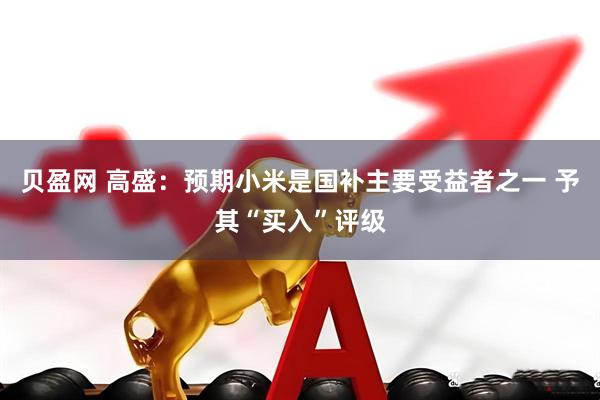 贝盈网 高盛：预期小米是国补主要受益者之一 予其“买入”评级