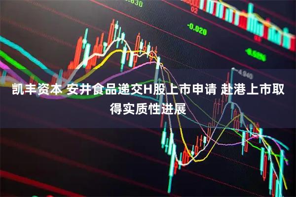 凯丰资本 安井食品递交H股上市申请 赴港上市取得实质性进展