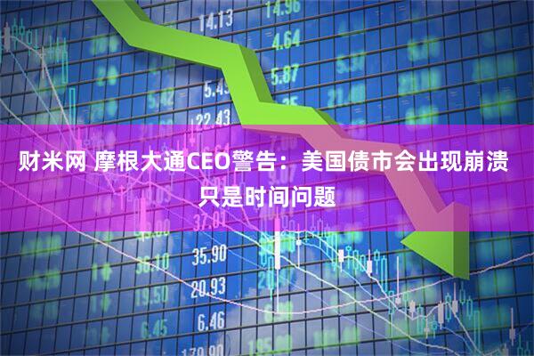 财米网 摩根大通CEO警告：美国债市会出现崩溃 只是时间问题
