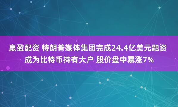 赢盈配资 特朗普媒体集团完成24.4亿美元融资 成为比特币持有大户 股价盘中暴涨7%