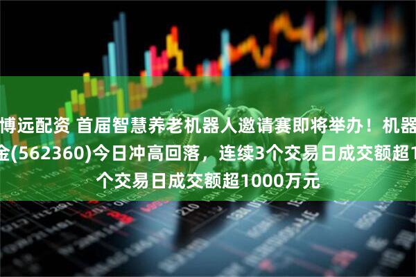 博远配资 首届智慧养老机器人邀请赛即将举办！机器人ETF基金(562360)今日冲高回落，连续3个交易日成交额超1000万元