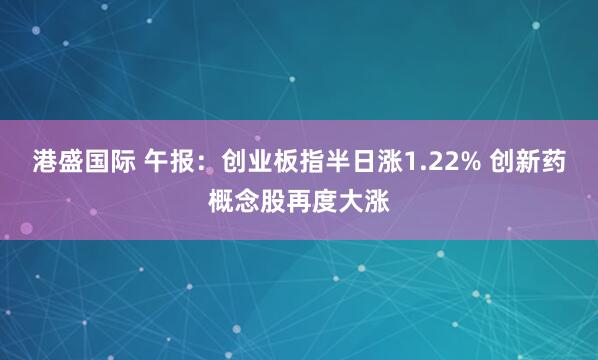 港盛国际 午报：创业板指半日涨1.22% 创新药概念股再度大涨