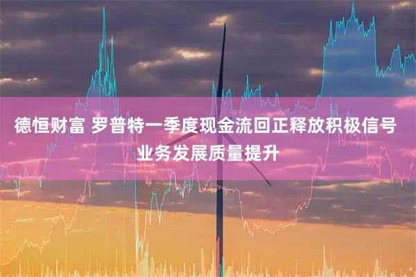 德恒财富 罗普特一季度现金流回正释放积极信号 业务发展质量提升
