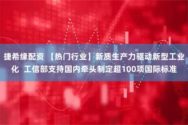 捷希缘配资 【热门行业】新质生产力驱动新型工业化  工信部支持国内牵头制定超100项国际标准