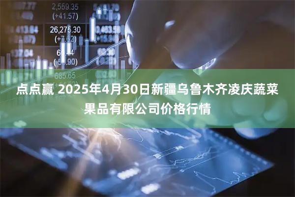 点点赢 2025年4月30日新疆乌鲁木齐凌庆蔬菜果品有限公司价格行情