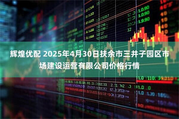 辉煌优配 2025年4月30日扶余市三井子园区市场建设运营有限公司价格行情