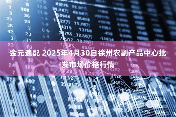 金元速配 2025年4月30日徐州农副产品中心批发市场价格行情