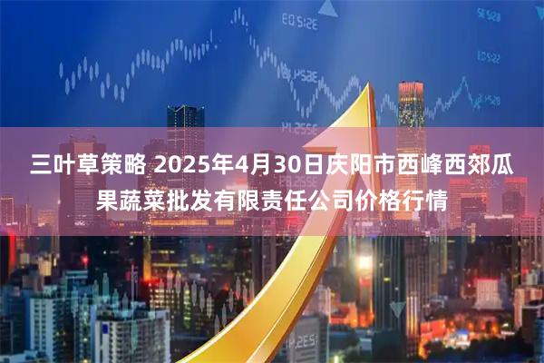 三叶草策略 2025年4月30日庆阳市西峰西郊瓜果蔬菜批发有限责任公司价格行情