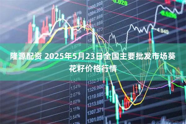 隆源配资 2025年5月23日全国主要批发市场葵花籽价格行情