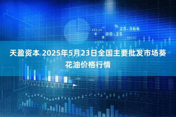天盈资本 2025年5月23日全国主要批发市场葵花油价格行情