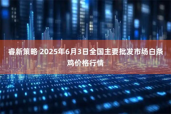 睿新策略 2025年6月3日全国主要批发市场白条鸡价格行情