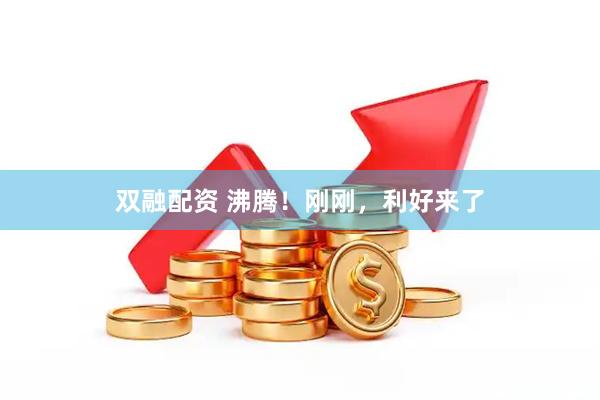 双融配资 沸腾！刚刚，利好来了