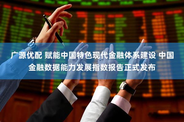 广源优配 赋能中国特色现代金融体系建设 中国金融数据能力发展指数报告正式发布