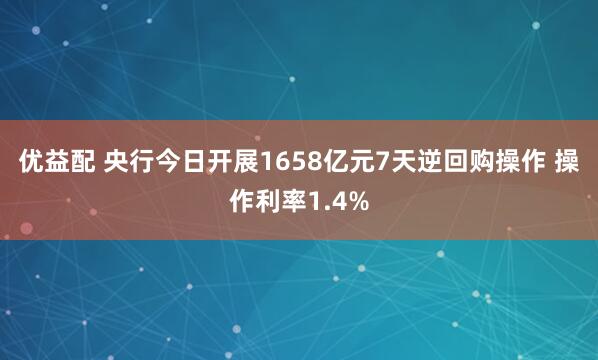 优益配 央行今日开展1658亿元7天逆回购操作 操作利率1.4%