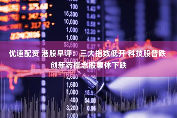 优速配资 港股早评：三大指数低开 科技股普跌 创新药概念股集体下跌