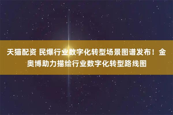 天猫配资 民爆行业数字化转型场景图谱发布！金奥博助力描绘行业数字化转型路线图