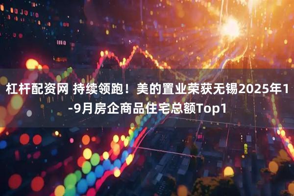 杠杆配资网 持续领跑！美的置业荣获无锡2025年1-9月房企商品住宅总额Top1