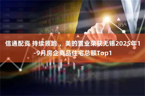 信通配资 持续领跑 ，美的置业荣获无锡2025年1-9月房企商品住宅总额Top1