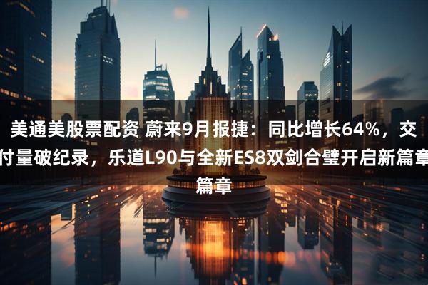 美通美股票配资 蔚来9月报捷：同比增长64%，交付量破纪录，乐道L90与全新ES8双剑合璧开启新篇章