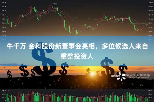 牛千万 金科股份新董事会亮相，多位候选人来自重整投资人