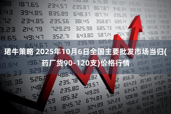 珺牛策略 2025年10月6日全国主要批发市场当归(药厂货90-120支)价格行情