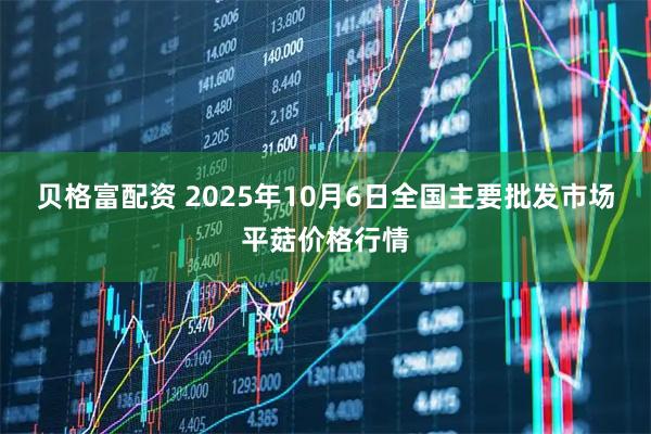 贝格富配资 2025年10月6日全国主要批发市场平菇价格行情