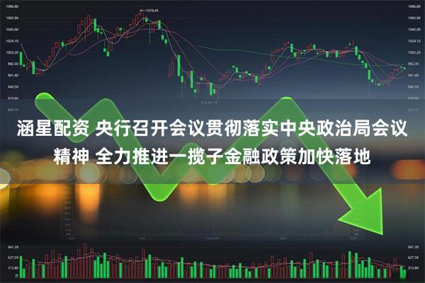 涵星配资 央行召开会议贯彻落实中央政治局会议精神 全力推进一揽子金融政策加快落地