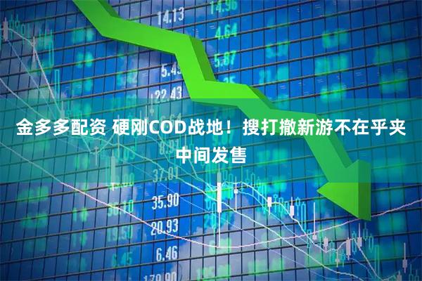 金多多配资 硬刚COD战地!搜打撤新游不在乎夹中间发售
