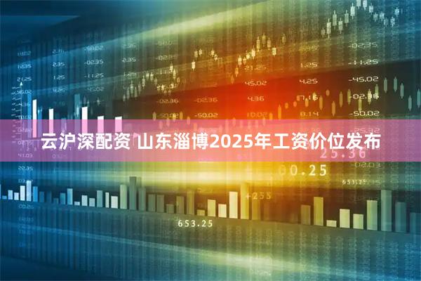 云沪深配资 山东淄博2025年工资价位发布