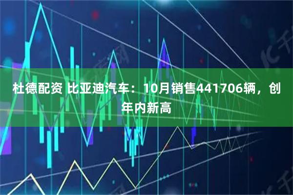 杜德配资 比亚迪汽车：10月销售441706辆，创年内新高