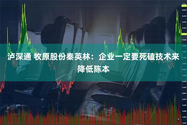 泸深通 牧原股份秦英林：企业一定要死磕技术来降低陈本