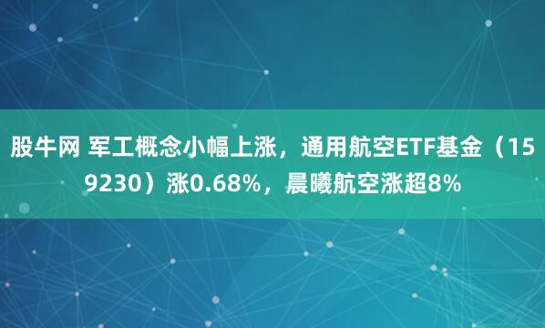 股牛网 军工概念小幅上涨，通用航空ETF基金（159230）涨0.68%，晨曦航空涨超8%