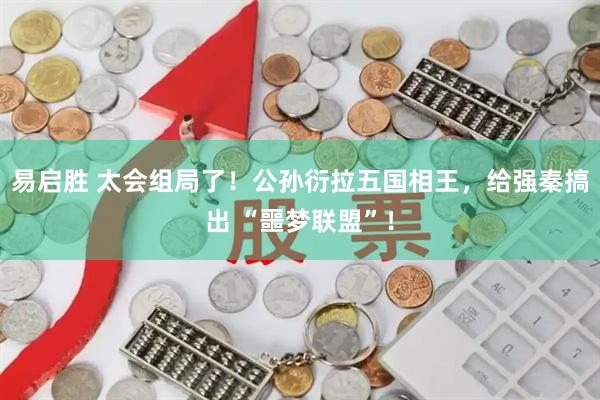 易启胜 太会组局了！公孙衍拉五国相王，给强秦搞出 “噩梦联盟”！