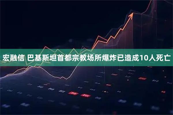 宏融信 巴基斯坦首都宗教场所爆炸已造成10人死亡